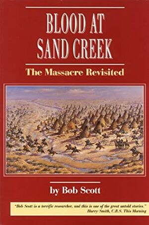 Blood at Sand Creek: The Massacre Revisited by Robert Scott, Bob Scott