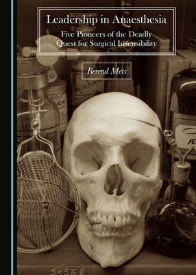 Leadership in Anaesthesia: Five Pioneers of the Deadly Quest for Surgical Insensibility by Berend Mets