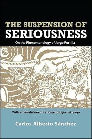 The Suspension of Seriousness: On the Phenomenology of Jorge Portilla, With a Translation of Fenomenología del relajo by Carlos Alberto Sánchez