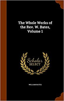 The Whole Works of the REV. W. Bates - Volume 1 by William Bates