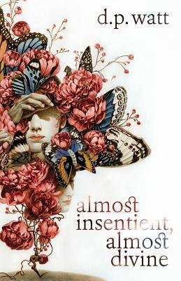 Almost Insentient, Almost Divine by D. P. Watt
