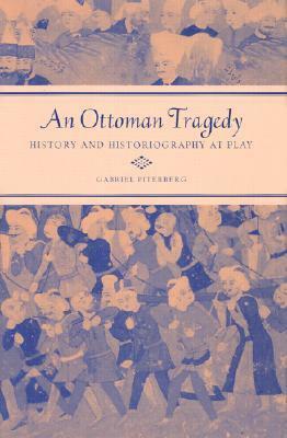 An Ottoman Tragedy: History and Historiography at Play by Gabriel Piterberg