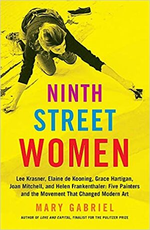 9th Street Women: Lee Krasner, Elaine de Kooning, Grace Hartigan, Joan Mitchell and Helen Frankenthaler: Five Painters and the Movement That Changed Modern Art by Mary Gabriel