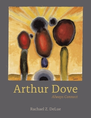 Arthur Dove: Always Connect by Rachael Z. Delue
