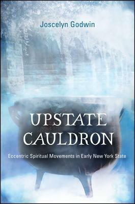 Upstate Cauldron: Eccentric Spiritual Movements in Early New York State by Joscelyn Godwin