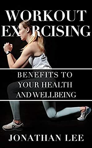 Workout Exercising - Benefits to Your Health and Wellbeing by Jonathan Lee