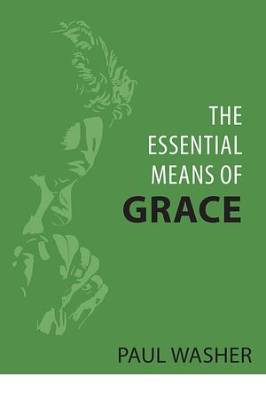 The Essential Means of Grace by Paul David Washer, Paul David Washer