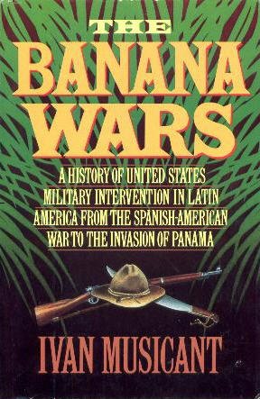 The Banana Wars: A History of United States Military Intervention in Latin America from the Spanish-American War to the Invasion of Panama by Ivan Musicant