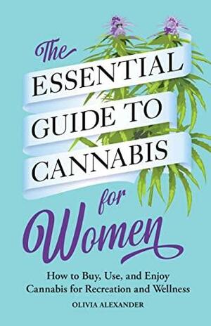 The Essential Guide to Cannabis for Women: How to Buy, Use, and Enjoy Cannabis for Recreation and Wellness by Olivia Alexander
