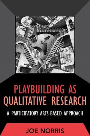PLAYBUILDING AS QUALITATIVE RESEARCH: A PARTICIPATORY ARTS-BASED APPROACH by Joe Norris