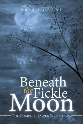 Beneath the Fickle Moon: The Complete Jasper Storypoems by Brian Crane