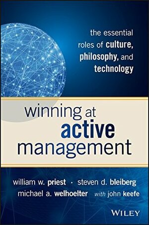 Winning at Active Management: The Essential Roles of Culture, Philosophy, and Technology by Michael A. Welhoelter, Steven D. Bleiberg, William W. Priest, John Keefe