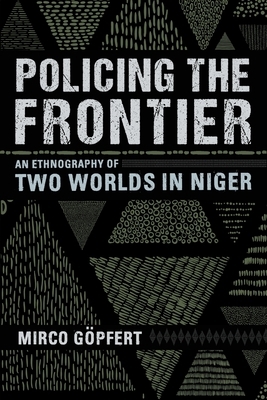 Policing the Frontier: An Ethnography of Two Worlds in Niger by Mirco Gopfert