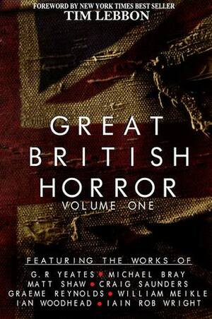 Great British Horror Volume 1 by Graeme Reynolds, Matt Shaw, Iain Rob Wright, Ian Woodhead, Craig Saunders, Michael Bray, William Meikle