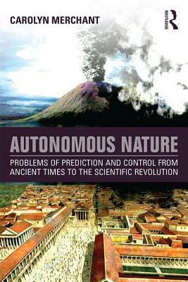 Autonomous Nature: Problems of Prediction and Control From Ancient Times to the Scientific Revolution by Carolyn Merchant