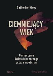 Ciemniejący wiek: o niszczeniu świata klasycznego przez chrześcijan  by Catherine Nixey