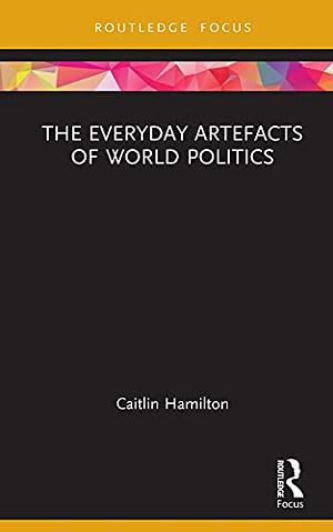 The Everyday Artefacts of World Politics by Caitlin Hamilton