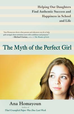 The Myth of the Perfect Girl: Helping Our Daughters Find Authentic Success and Happiness in School and Life by Ana Homayoun
