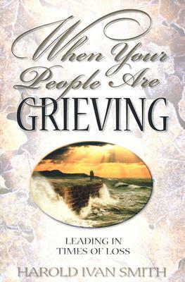 When Your People Are Grieving: Leading in Times of Loss by Harold Ivan Smith