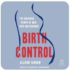 Birth Control: The Insidious Power of Men over Motherhood by Allison Yarrow