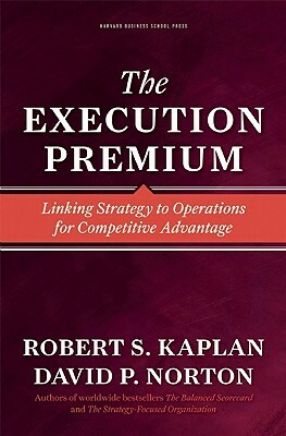 The Execution Premium: Linking Strategy to Operations for Competitive Advantage by Robert S. Kaplan, David P. Norton