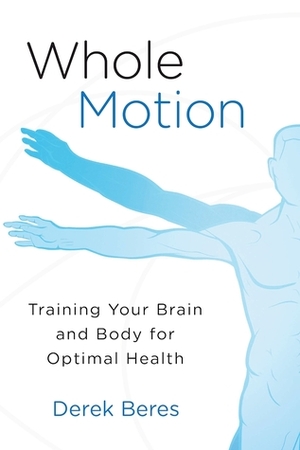 Whole Motion: Training Your Brain and Body for Optimal Health by Derek Beres