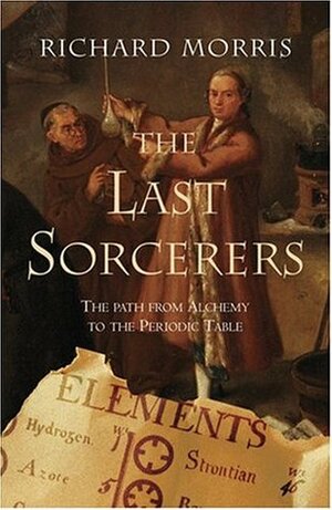 The Last Sorcerers: The Path from Alchemy to the Periodic Table by Richard Morris