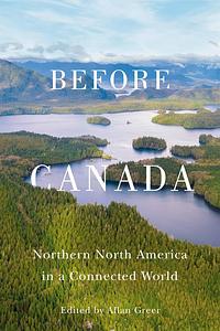 Before Canada: Northern North America in a Connected World by Allan Greer