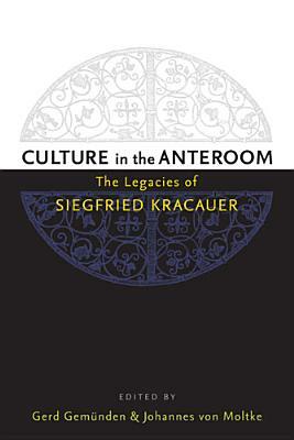 Culture in the Anteroom: The Legacies of Siegfried Kracauer by Gerd Gemünden, Johannes Von Moltke