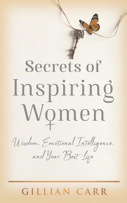 Secrets of Inspiring Women: Wisdom, Emotional Intelligence, and Your Best Life by Gillian Carr