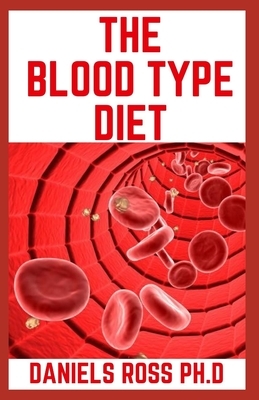 The Blood Type Diet: Comprehensive Guide on How and What to Eat For Your Blood Type (A, AB, O, B) For Healthy Living and General Wellness by Daniels Ross Ph. D.