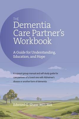 The Dementia Care Partner's Workbook: A Guide for Understanding, Education, and Hope by Edward G. Shaw