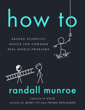 How To: Absurd Scientific Advice for Common Real-World Problems by Randall Munroe