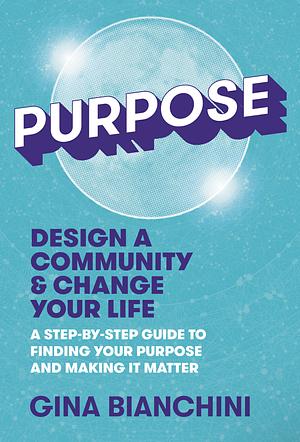 Purpose: Design a Community & Change Your Life---A Step-by-Step Guide to Finding Your Purpose and Making It Matter by Gina Bianchini