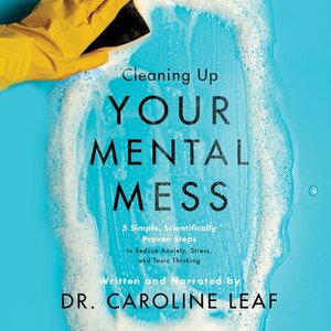 Cleaning Up Your Mental Mess: 5 Simple, Scientifically Proven Steps to Reduce Anxiety, Stress, and Toxic Thinking by 