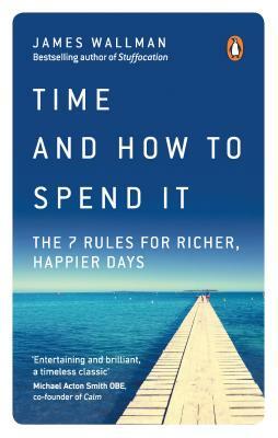 Time and How to Spend It: The 7 Rules for Richer, Happier Days by James Wallman