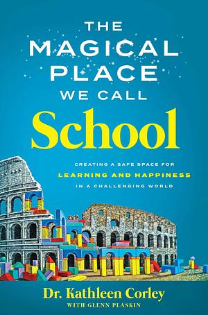 The Magical Place We Call School: Creating a Safe Space for Learning and Happiness in a Challenging World by Glenn Plaskin, Dr. Kathleen Corley, Dr. Kathleen Corley