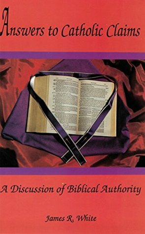 Answers to Catholic Claims: A Discussion of Biblical Authority by James R. White