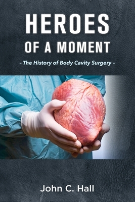 Heroes of a Moment: The History of Body Cavity Surgery by John C. Hall