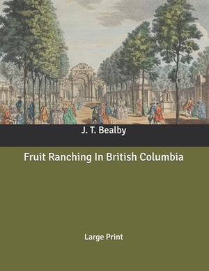 Fruit Ranching In British Columbia: Large Print by J. T. Bealby