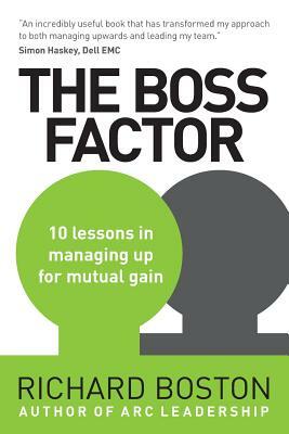 The Boss Factor: 10 lessons in managing up for mutual gain by Richard Boston