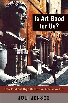 Is Art Good for Us?: Beliefs about High Culture in American Life by Joli Jensen