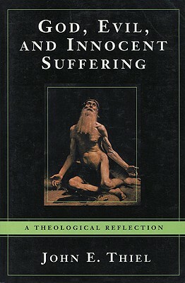 God, Evil, and Innocent Suffering: A Theological Reflection by John E. Thiel