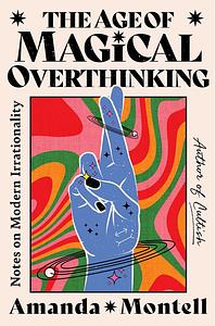 The Age of Magical Overthinking: Notes on Modern Irrationality by Amanda Montell