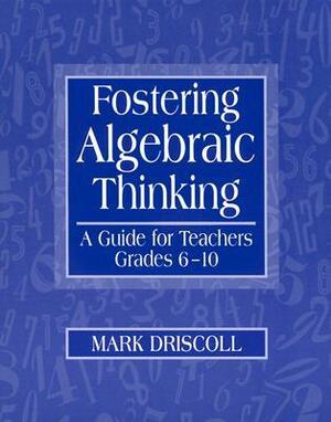 Fostering Algebraic Thinking: A Guide for Teachers, Grades 6-10 by Mark Driscoll