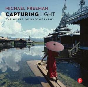 Capturing Light: The Heart of Photography by Michael Freeman