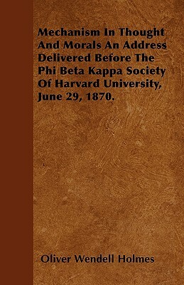 Mechanism In Thought And Morals An Address Delivered Before The Phi Beta Kappa Society Of Harvard University, June 29, 1870. by Oliver Wendell Holmes