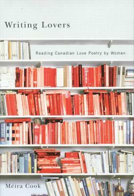 Writing Lovers: Reading Canadian Love Poetry by Women by Méira Cook