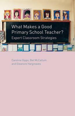 What Makes a Good Primary School Teacher?: Expert Classroom Strategies by Caroline Gipps, Eleanore Hargreaves, Bet McCallum