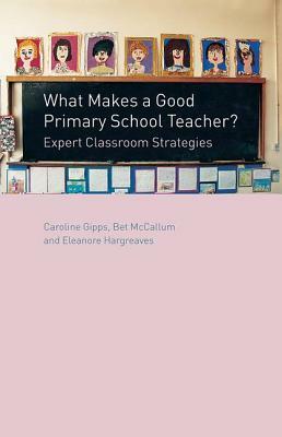 What Makes a Good Primary School Teacher?: Expert Classroom Strategies by Bet McCallum, Caroline Gipps, Eleanore Hargreaves